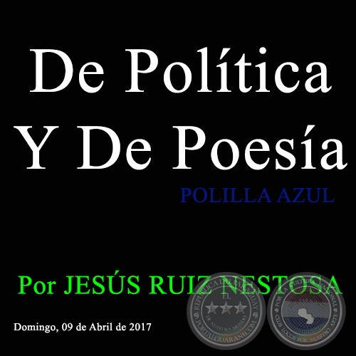 De Política Y De Poesía - POLILLA AZUL - Por JESÚS RUIZ NESTOSA - Domingo, 09 de Abril de 2017